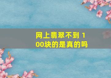 网上翡翠不到 100块的是真的吗